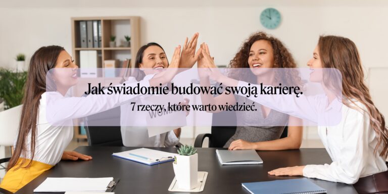 Jak świadomie budować swoją karierę – 7 rzeczy, które warto wiedzieć